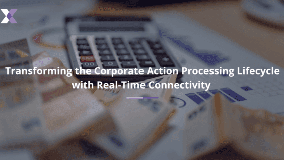 Transforming the Corporate Action Processing Lifecycle with Real-Time Connectivity